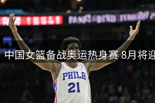 中国女篮备战奥运热身赛 8月将迎战尼日利亚女篮三场