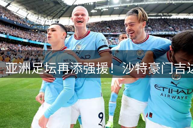 亚洲足坛再添强援！沙特豪门吉达联合豪掷1500万欧锁定本菲卡中场核心