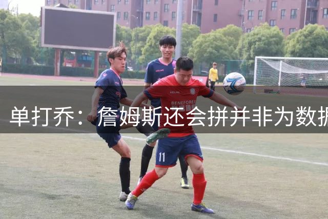 单打乔：詹姆斯还会拼并非为数据而是为更传奇 可以说他是GOAT