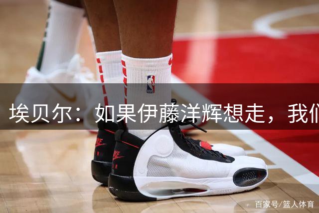 埃贝尔：如果伊藤洋辉想走，我们会处理相关事宜