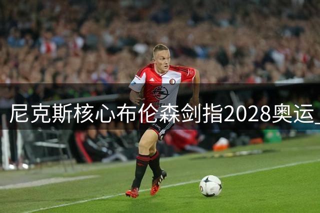 尼克斯核心布伦森剑指2028奥运 美媒看好其扛起梦之队大旗