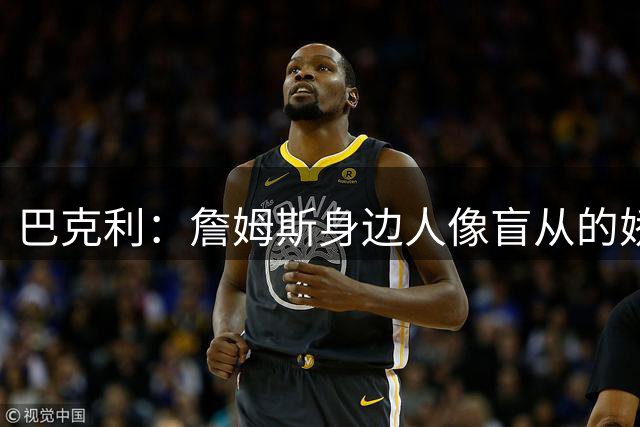 巴克利：詹姆斯身边人像盲从的娇妻 不说他是GOAT就像不爱国一样