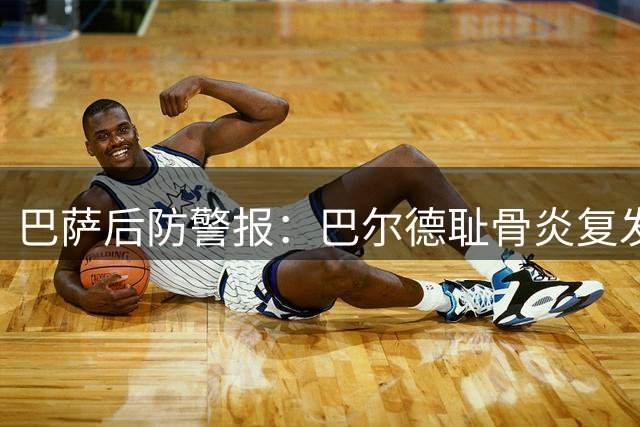 巴萨后防警报：巴尔德耻骨炎复发 三将伤情牵动季前备战