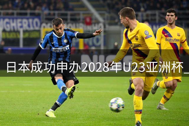 日本成功申办2028年U23亚洲杯 将承办奥运足球预选赛