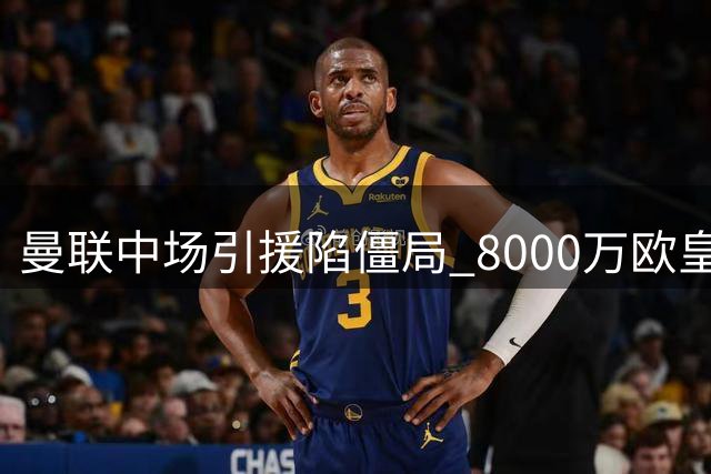 曼联中场引援陷僵局 8000万欧皇马铁腰成关键变量