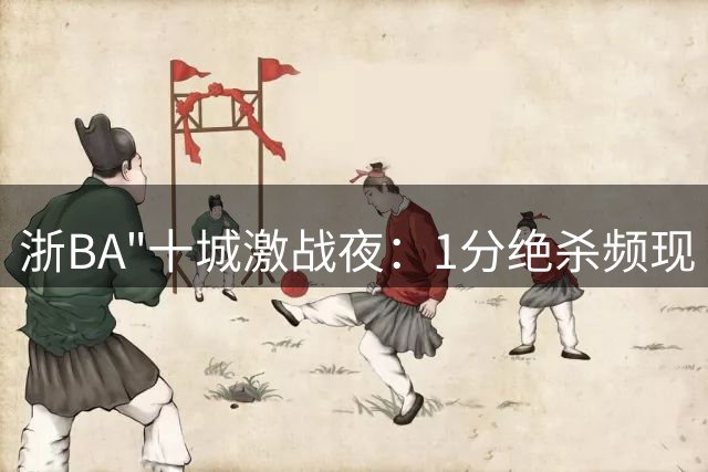 浙BA"十城激战夜：1分绝杀频现 八强争夺战白热化