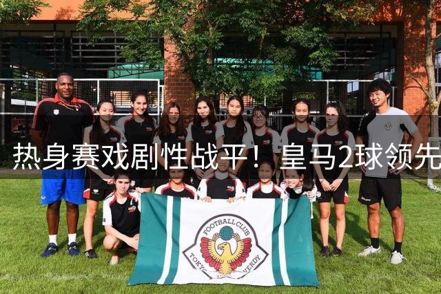 热身赛戏剧性战平！皇马2球领先遭紫百合疯狂逆转 00后新星闪耀赛场