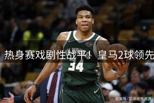 热身赛戏剧性战平！皇马2球领先遭紫百合疯狂逆转 00后新星闪耀赛场