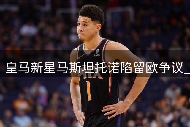 皇马新星马斯坦托诺陷留欧争议 河床租借请求遭拒
