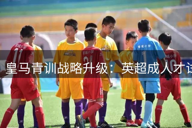 皇马青训战略升级：英超成"人才试验田"背后藏何玄机？
