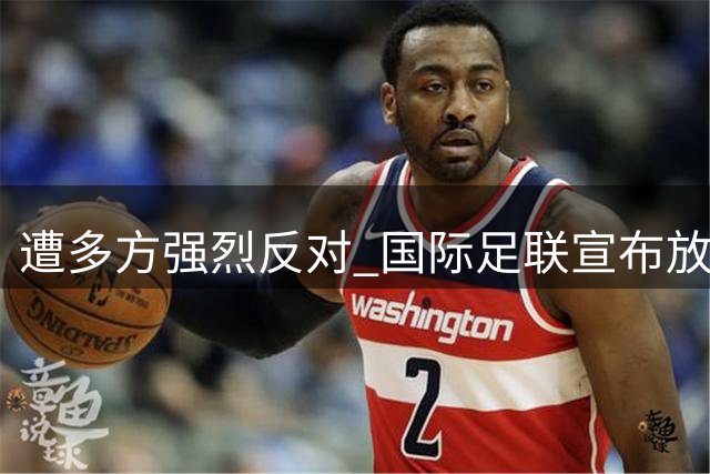 遭多方强烈反对 国际足联宣布放弃新商业提案