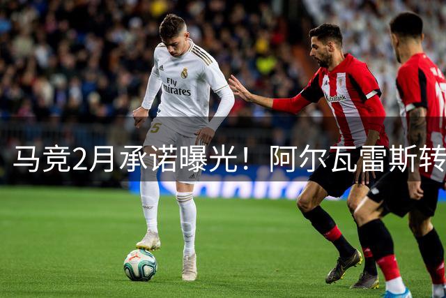 马竞2月承诺曝光！阿尔瓦雷斯转会进入关键周 多方启动紧急谈判